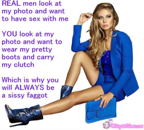 Feminization Femdom sissy caption: REAL men look at my photo and want to have sex with me. YOU look at my photo and want to wear my pretty boots and carry my clutch Which is why you will ALWAYS be a sissy faggot Stylish...