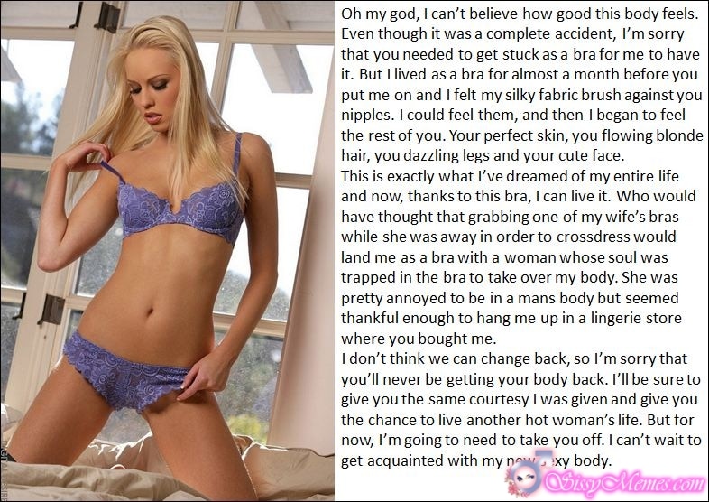 My Favorite Feminization Femboy hotwife caption: Oh my god, I can’t believe how good this body feels. Even though it was a complete accident, I’m sorry that you needed to get stuck as a bra for me to have it. But I lived as a bra...