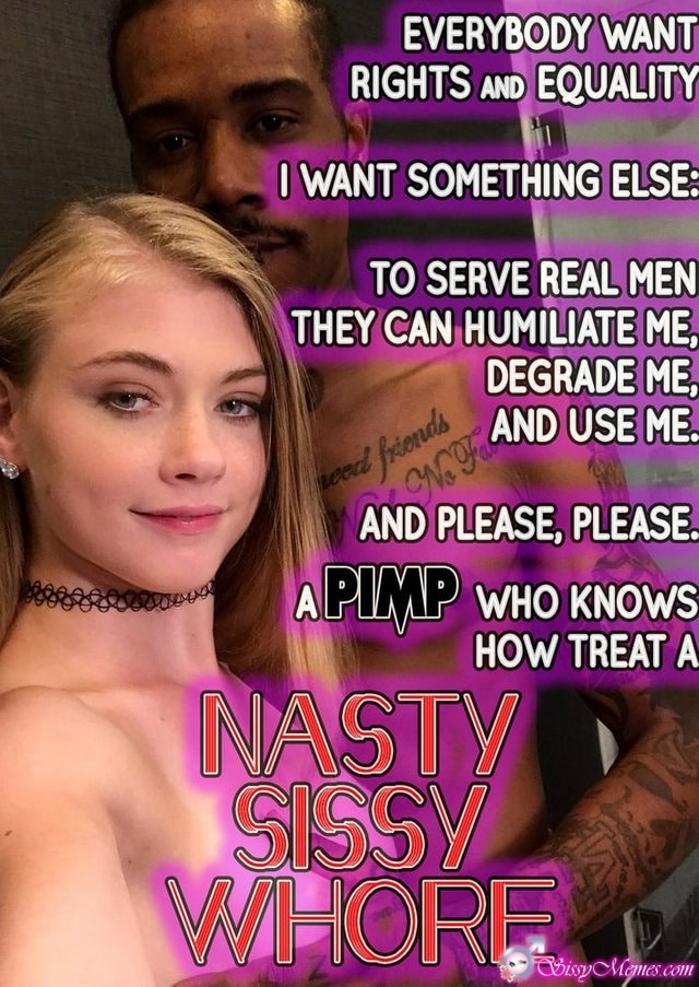 Trap Feminization Femboy Daddy hotwife caption: EVERYBODY WANTS RIGHTS AND EQUALITY. I WANT SOMETHING ELSE: TO SERVE REAL MEN WHO CAN HUMILIATE ME, DEGRADE ME, AND USE ME. AND PLEASE, PLEASE. A PIMP WHO KNOWS HOW to TREAT A NASTY SISSY WHORE Nasty Sissyboy and Nude...