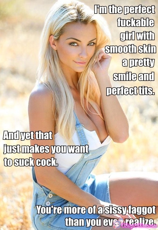 Hypno Feminization Femboy hotwife caption: I’m the perfect fuckable girl with smooth skin a pretty smile and perfect tits. You’re more of a sissy faggot than you even realize. And yet that just makes you want to suck cock. Sexy Blonde Sissygirl in Denim Overall
